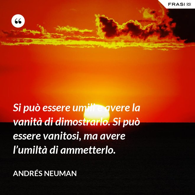 Si può essere umili e avere la vanità di dimostrarlo. Si può essere vanitosi, ma avere l’umiltà di ammetterlo. - Andrés Neuman