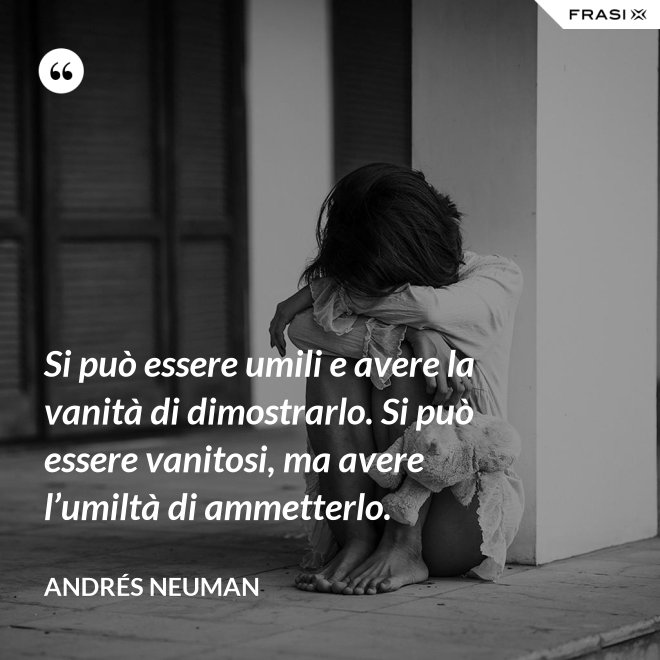 Si può essere umili e avere la vanità di dimostrarlo. Si può essere vanitosi, ma avere l’umiltà di ammetterlo. - Andrés Neuman
