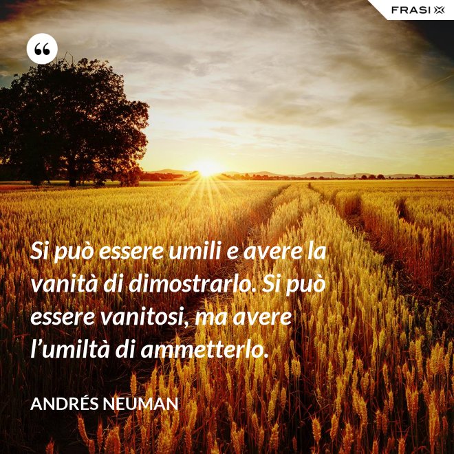 Si può essere umili e avere la vanità di dimostrarlo. Si può essere vanitosi, ma avere l’umiltà di ammetterlo. - Andrés Neuman