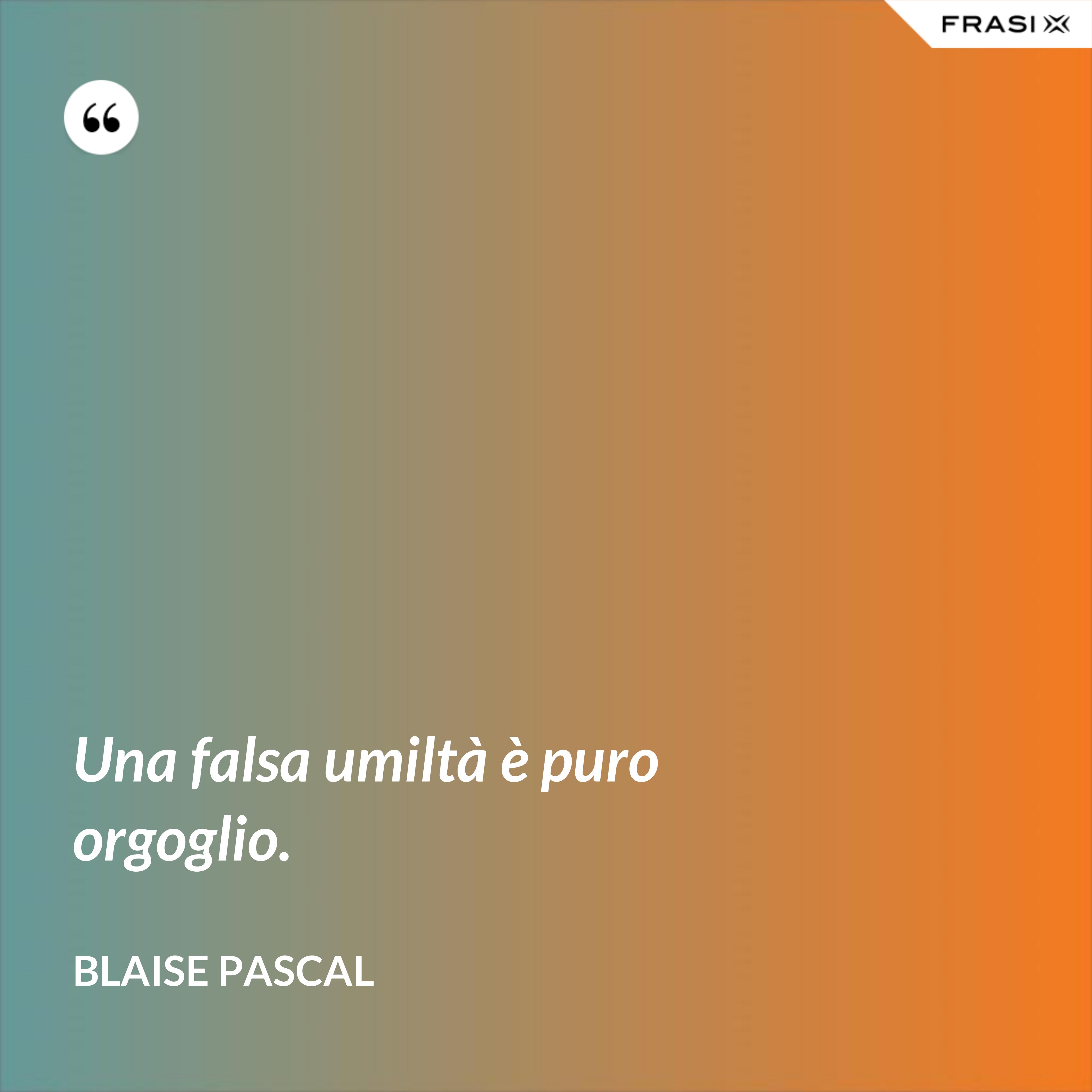 Una falsa umiltà è puro orgoglio. - Blaise Pascal