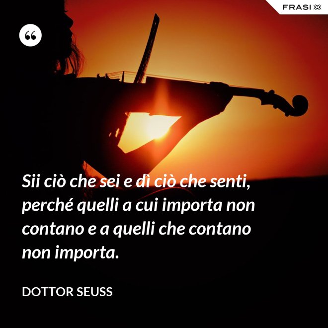 Sii ciò che sei e dì ciò che senti, perché quelli a cui importa non contano e a quelli che contano non importa. - Dottor Seuss