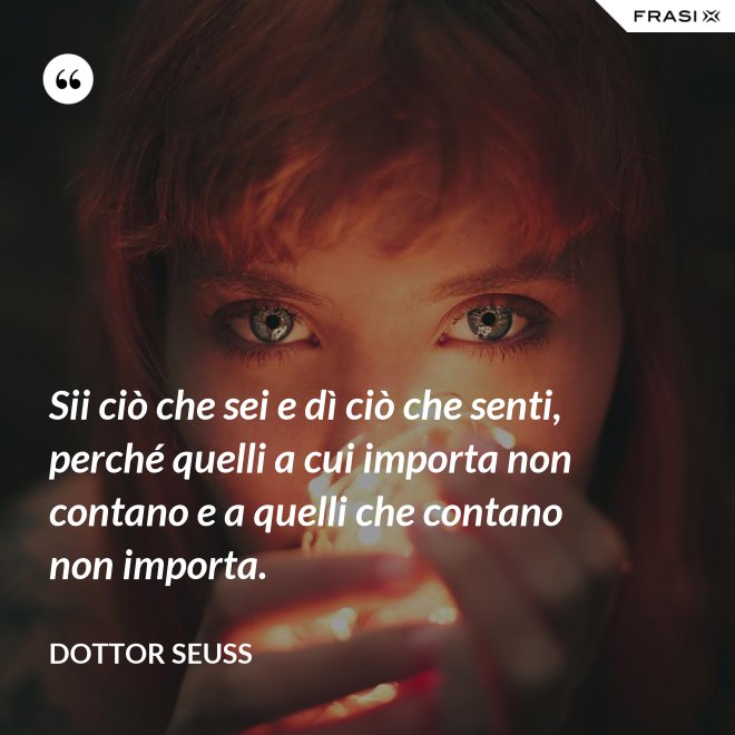 Sii ciò che sei e dì ciò che senti, perché quelli a cui importa non contano e a quelli che contano non importa. - Dottor Seuss