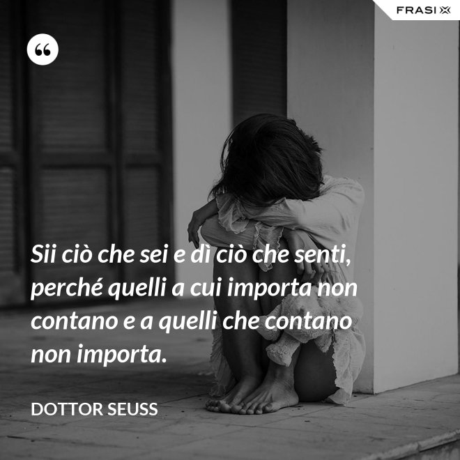 Sii ciò che sei e dì ciò che senti, perché quelli a cui importa non contano e a quelli che contano non importa. - Dottor Seuss