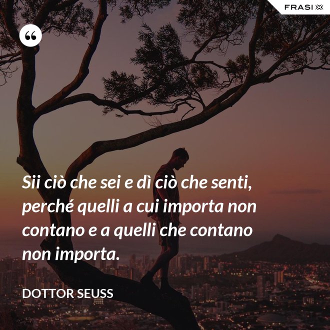 Sii ciò che sei e dì ciò che senti, perché quelli a cui importa non contano e a quelli che contano non importa. - Dottor Seuss