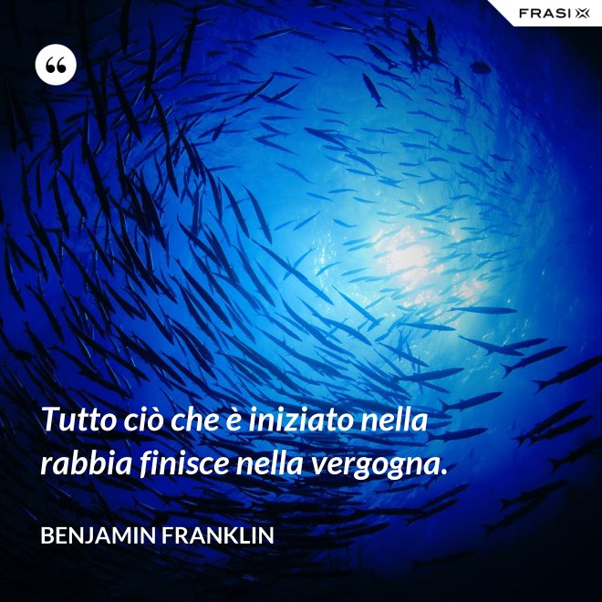 Tutto ciò che è iniziato nella rabbia finisce nella vergogna. - Benjamin Franklin