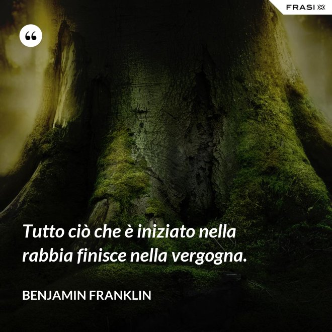 Tutto ciò che è iniziato nella rabbia finisce nella vergogna. - Benjamin Franklin