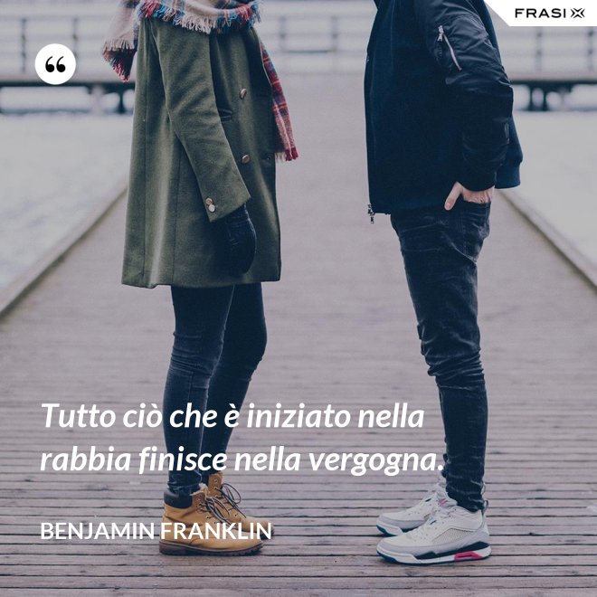 Tutto ciò che è iniziato nella rabbia finisce nella vergogna. - Benjamin Franklin