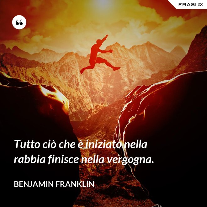 Tutto ciò che è iniziato nella rabbia finisce nella vergogna. - Benjamin Franklin