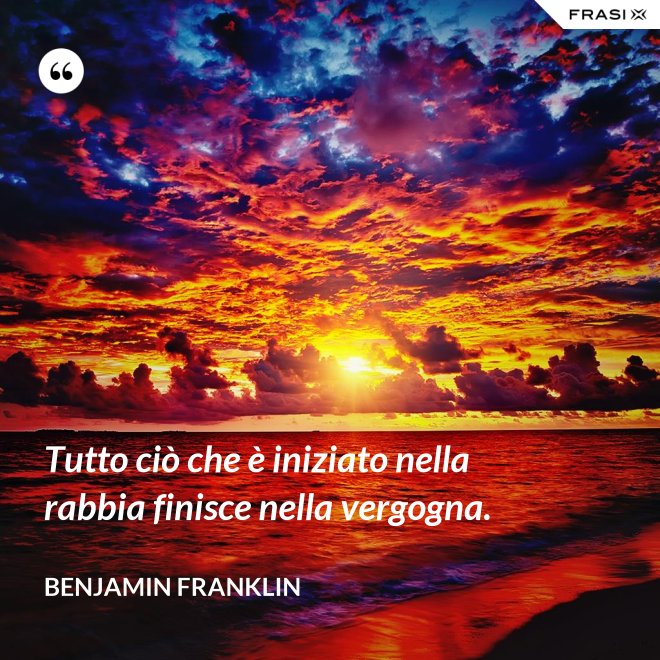Tutto ciò che è iniziato nella rabbia finisce nella vergogna. - Benjamin Franklin
