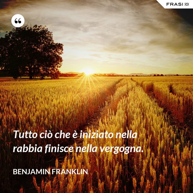 Tutto ciò che è iniziato nella rabbia finisce nella vergogna. - Benjamin Franklin