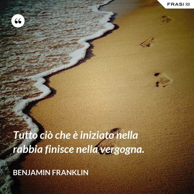 Tutto ciò che è iniziato nella rabbia finisce nella vergogna. - Benjamin Franklin