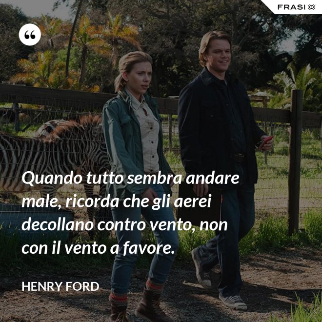 Quando tutto sembra andare male, ricorda che gli aerei decollano contro vento, non con il vento a favore. - Henry Ford
