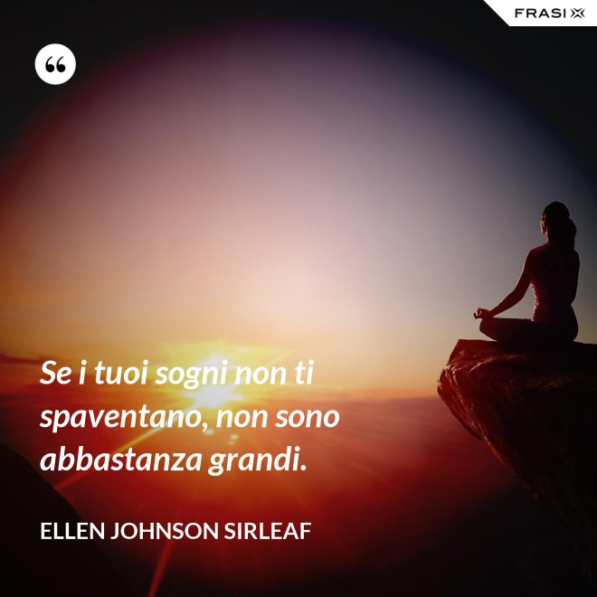Se i tuoi sogni non ti spaventano, non sono abbastanza grandi. - Ellen Johnson Sirleaf