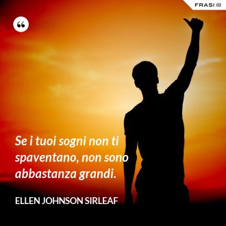 Se i tuoi sogni non ti spaventano, non sono abbastanza grandi. - Ellen Johnson Sirleaf