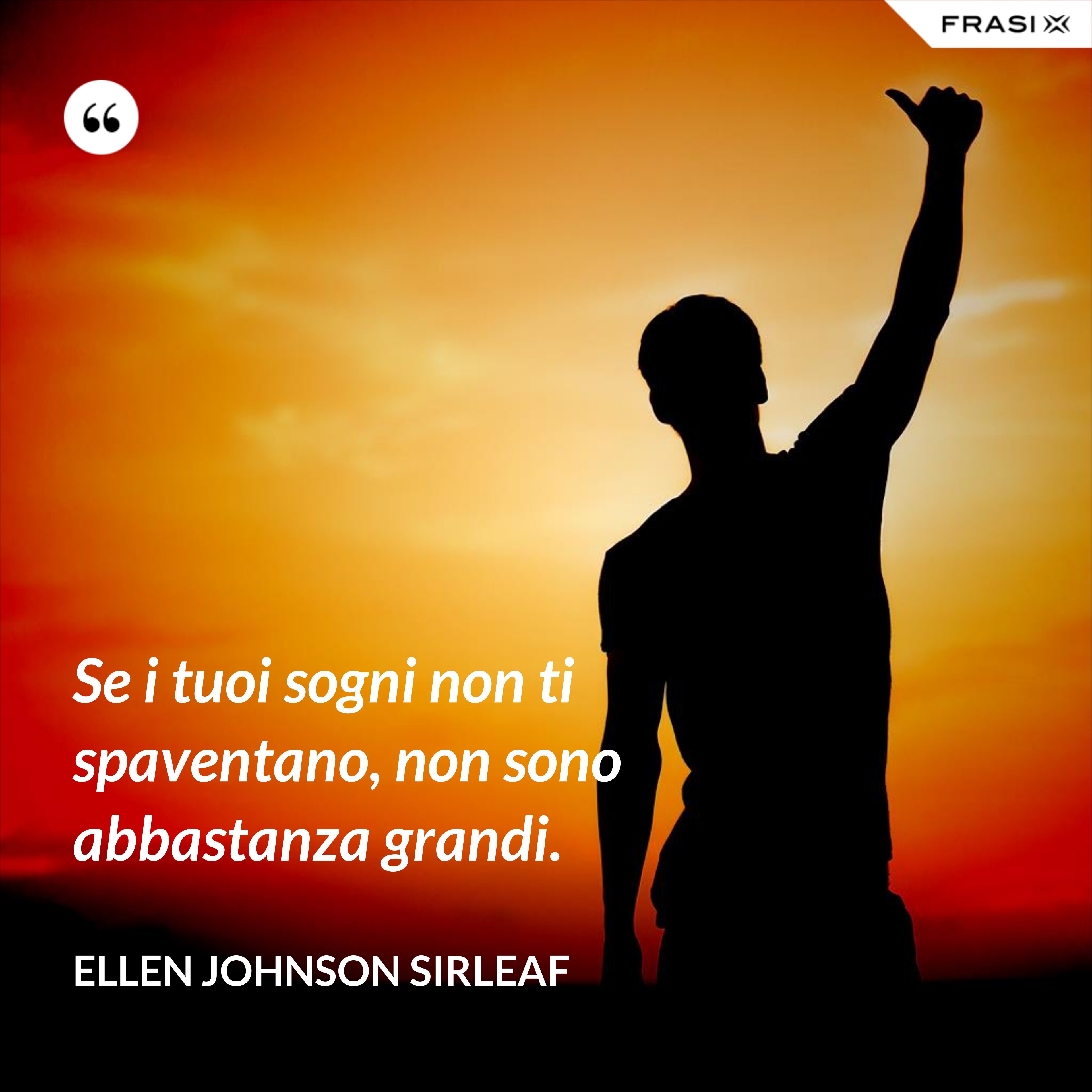 Se i tuoi sogni non ti spaventano, non sono abbastanza grandi. - Ellen Johnson Sirleaf