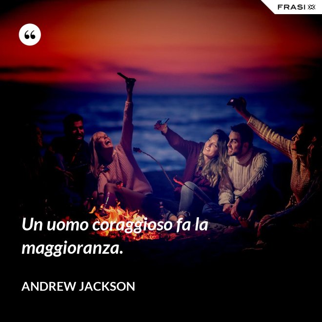 Un uomo coraggioso fa la maggioranza. - Andrew Jackson