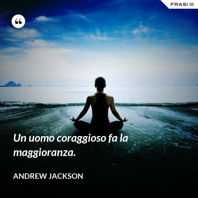Un uomo coraggioso fa la maggioranza. - Andrew Jackson