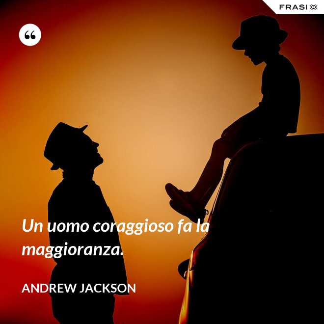 Un uomo coraggioso fa la maggioranza. - Andrew Jackson