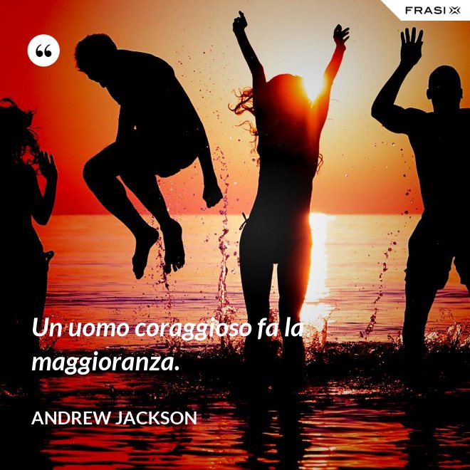 Un uomo coraggioso fa la maggioranza. - Andrew Jackson