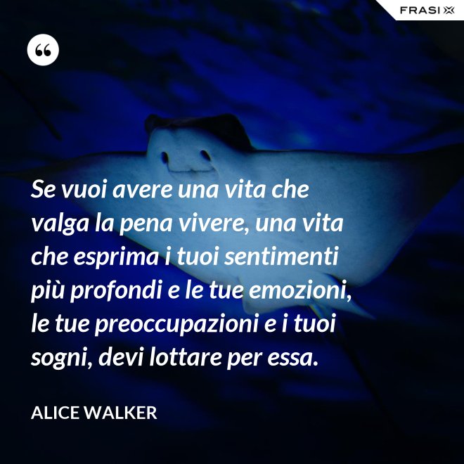 Se vuoi avere una vita che valga la pena vivere, una vita che esprima i tuoi sentimenti più profondi e le tue emozioni, le tue preoccupazioni e i tuoi sogni, devi lottare per essa. - Alice Walker