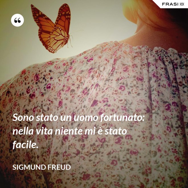 Sono stato un uomo fortunato: nella vita niente mi è stato facile. - Sigmund Freud