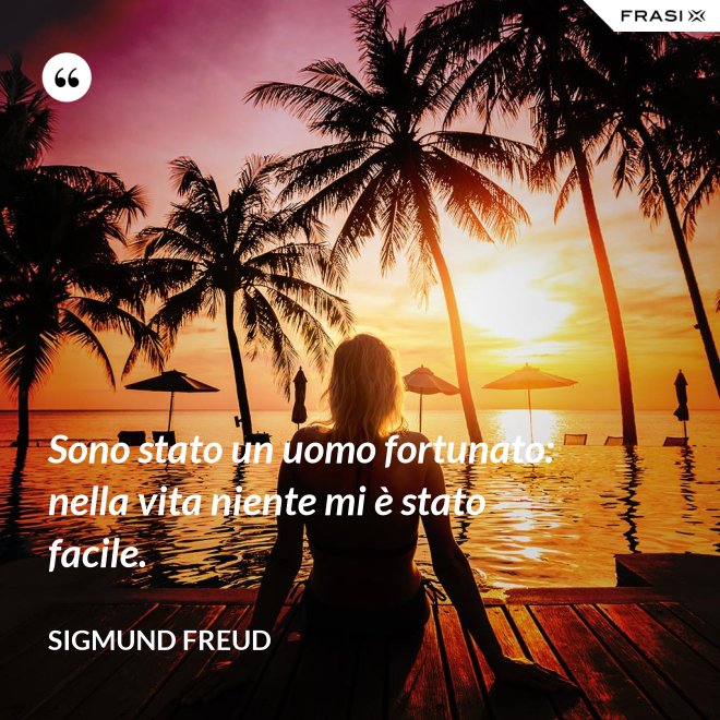 Sono stato un uomo fortunato: nella vita niente mi è stato facile. - Sigmund Freud