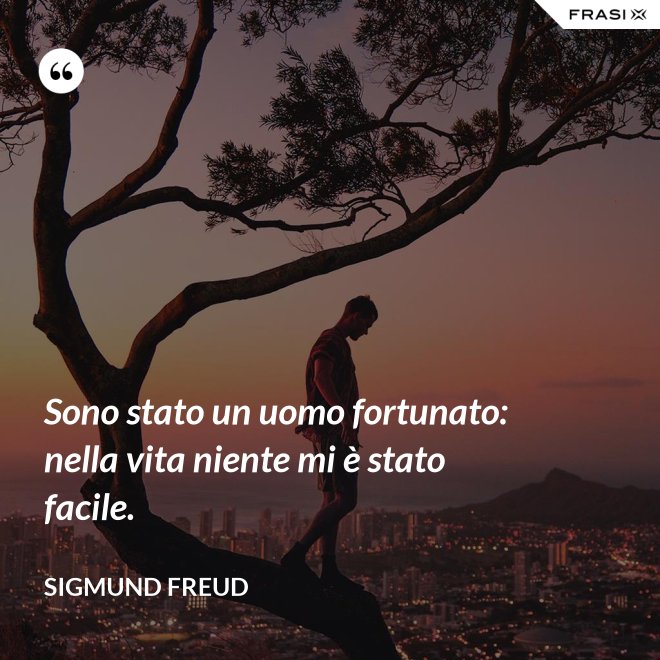 Sono stato un uomo fortunato: nella vita niente mi è stato facile. - Sigmund Freud