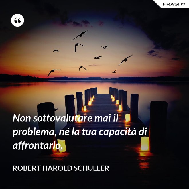 Non sottovalutare mai il problema, né la tua capacità di affrontarlo. - Robert Harold Schuller