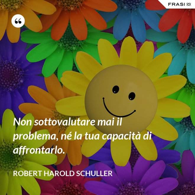 Non sottovalutare mai il problema, né la tua capacità di affrontarlo. - Robert Harold Schuller