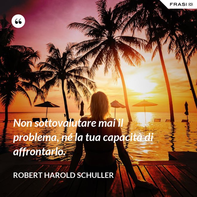 Non sottovalutare mai il problema, né la tua capacità di affrontarlo. - Robert Harold Schuller
