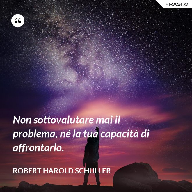 Non sottovalutare mai il problema, né la tua capacità di affrontarlo. - Robert Harold Schuller