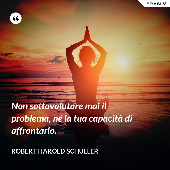 Non sottovalutare mai il problema, né la tua capacità di affrontarlo. - Robert Harold Schuller