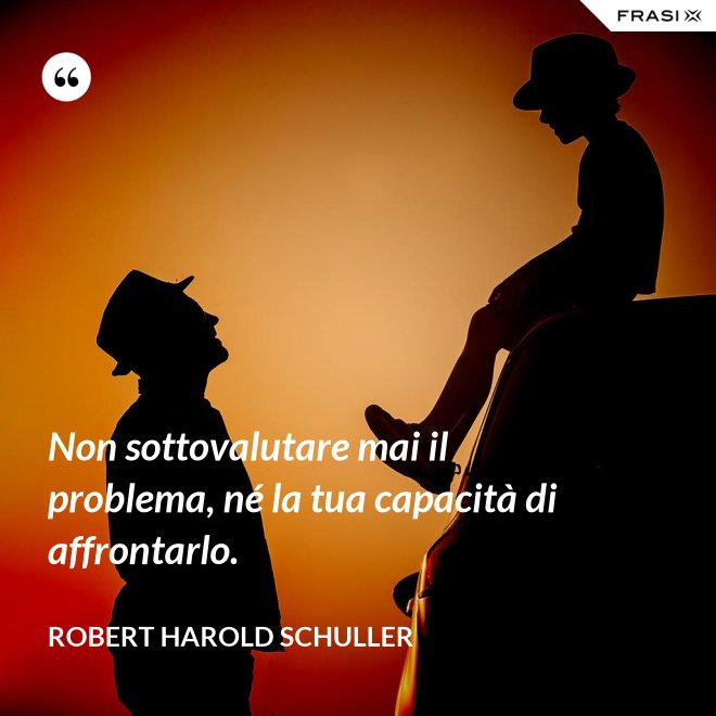 Non sottovalutare mai il problema, né la tua capacità di affrontarlo. - Robert Harold Schuller