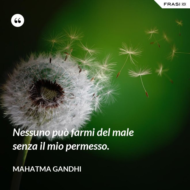 Nessuno può farmi del male senza il mio permesso. - Mahatma Gandhi