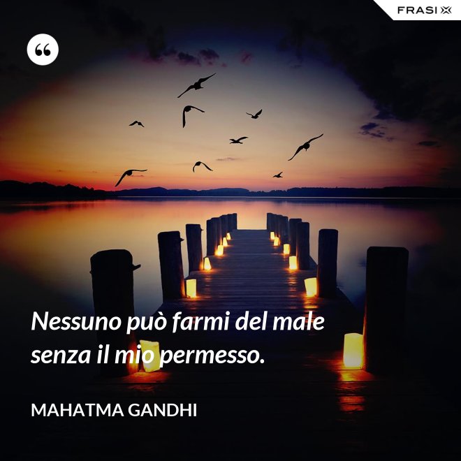 Nessuno può farmi del male senza il mio permesso. - Mahatma Gandhi