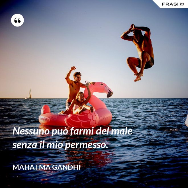 Nessuno può farmi del male senza il mio permesso. - Mahatma Gandhi