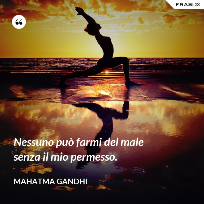 Nessuno può farmi del male senza il mio permesso. - Mahatma Gandhi