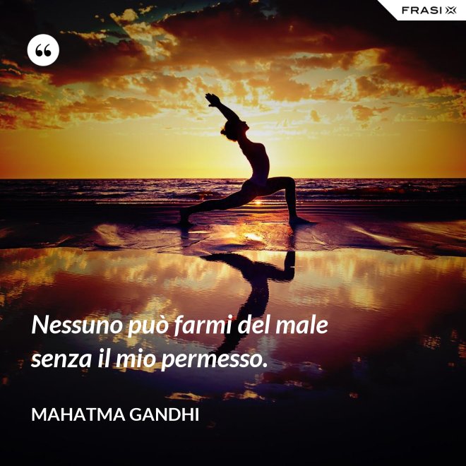 Nessuno può farmi del male senza il mio permesso. - Mahatma Gandhi