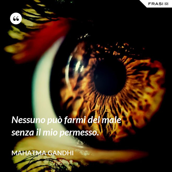Nessuno può farmi del male senza il mio permesso. - Mahatma Gandhi