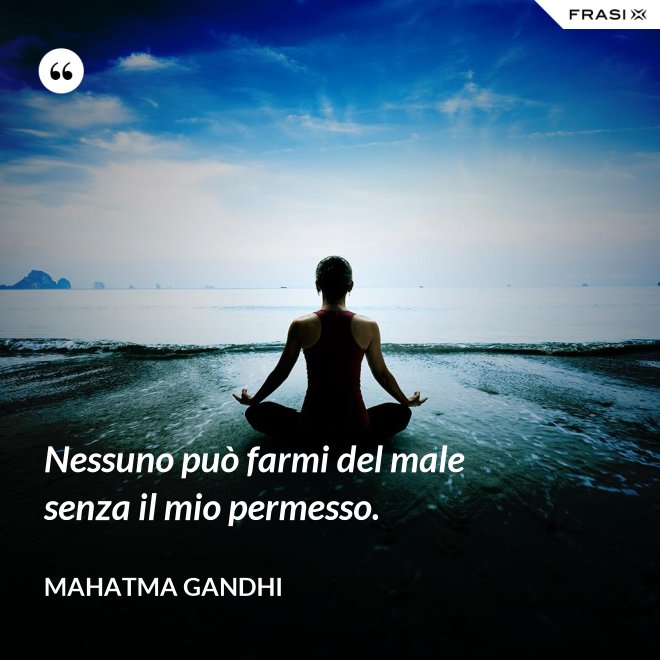 Nessuno può farmi del male senza il mio permesso. - Mahatma Gandhi