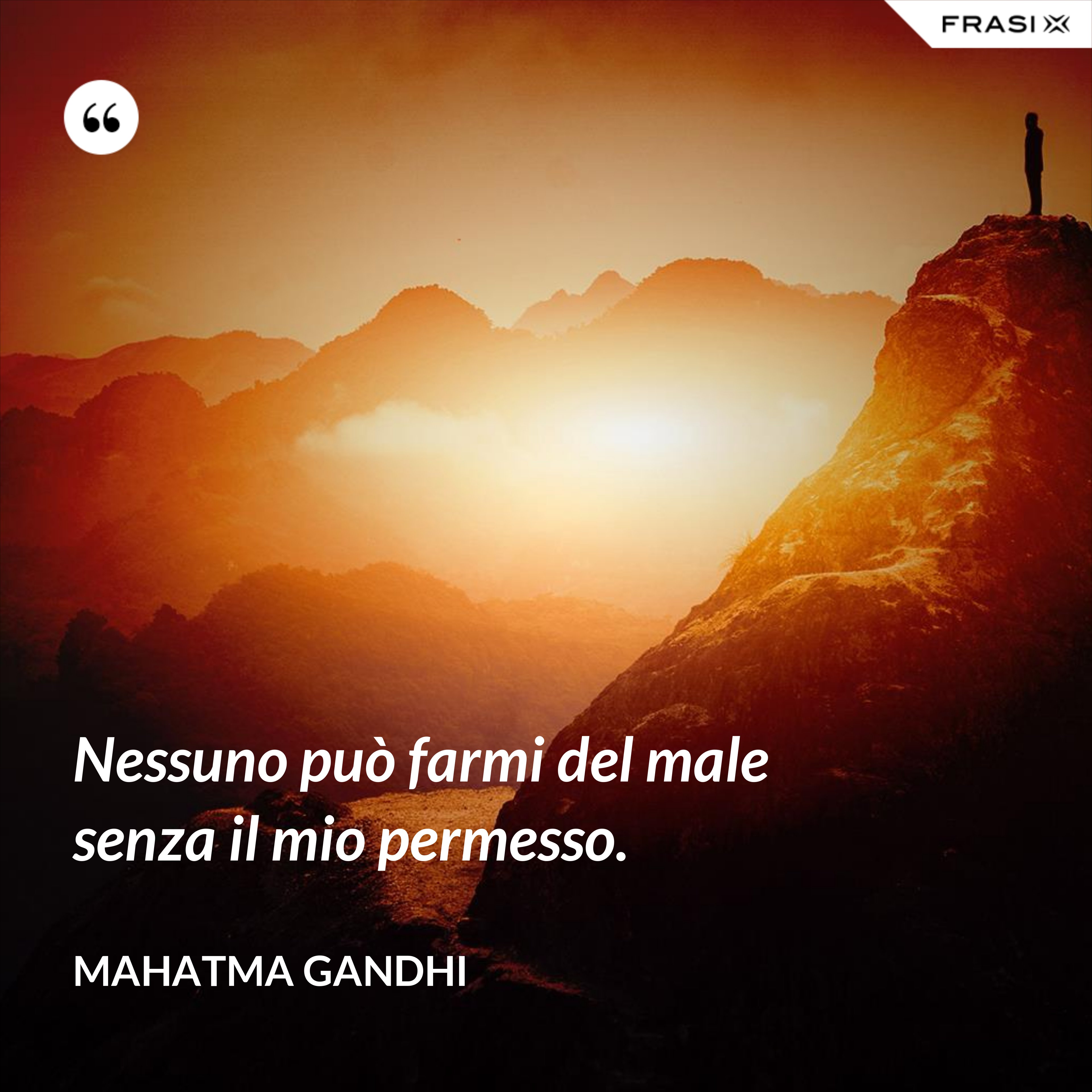 Nessuno può farmi del male senza il mio permesso. - Mahatma Gandhi