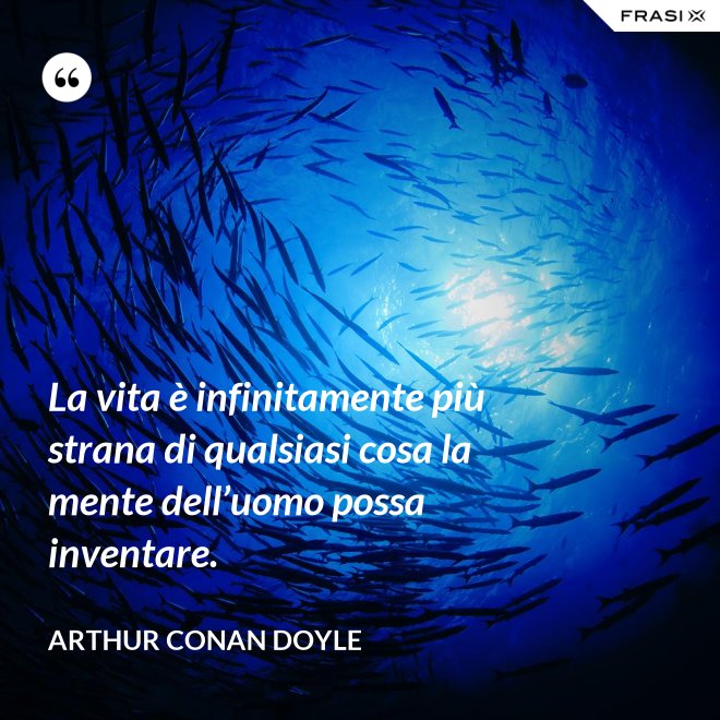 La vita è infinitamente più strana di qualsiasi cosa la mente dell’uomo possa inventare. - Arthur Conan Doyle