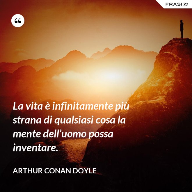 La vita è infinitamente più strana di qualsiasi cosa la mente dell’uomo possa inventare. - Arthur Conan Doyle