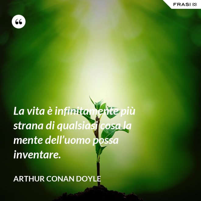 La vita è infinitamente più strana di qualsiasi cosa la mente dell’uomo possa inventare. - Arthur Conan Doyle