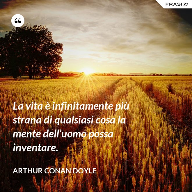 La vita è infinitamente più strana di qualsiasi cosa la mente dell’uomo possa inventare. - Arthur Conan Doyle