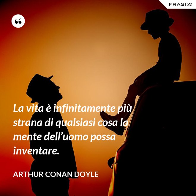 La vita è infinitamente più strana di qualsiasi cosa la mente dell’uomo possa inventare. - Arthur Conan Doyle