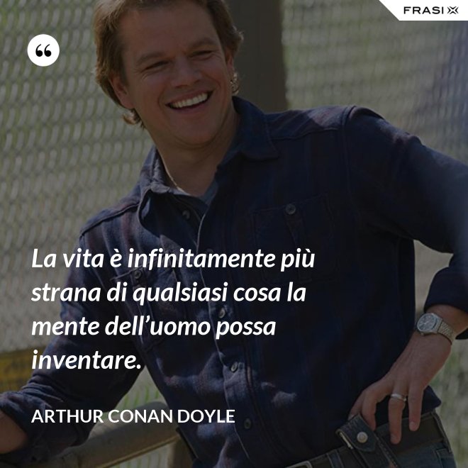 La vita è infinitamente più strana di qualsiasi cosa la mente dell’uomo possa inventare. - Arthur Conan Doyle