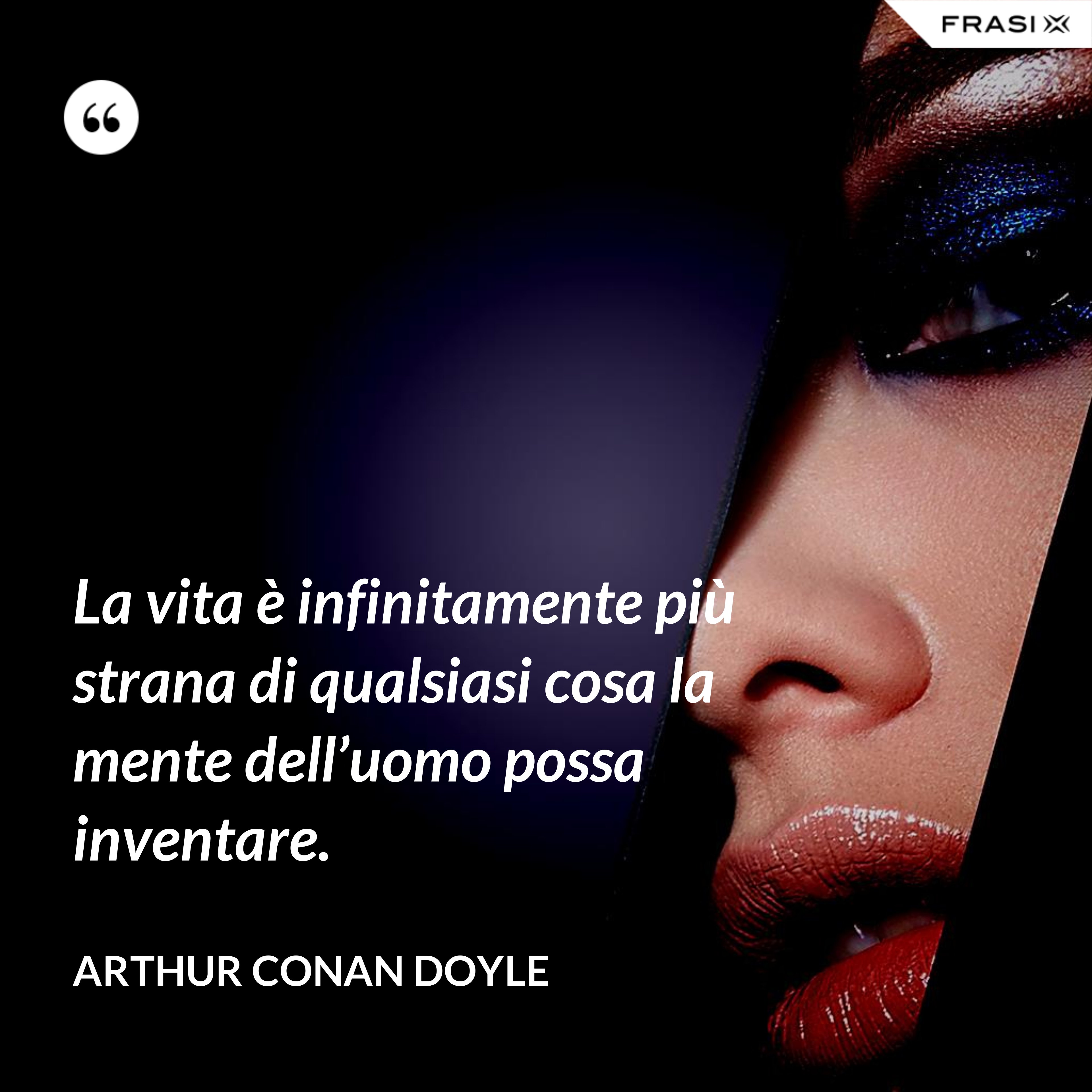 La vita è infinitamente più strana di qualsiasi cosa la mente dell’uomo possa inventare. - Arthur Conan Doyle