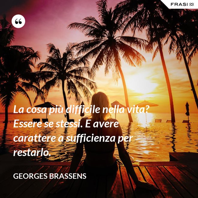 La cosa più difficile nella vita? Essere se stessi. E avere carattere a sufficienza per restarlo. - GEORGES BRASSENS