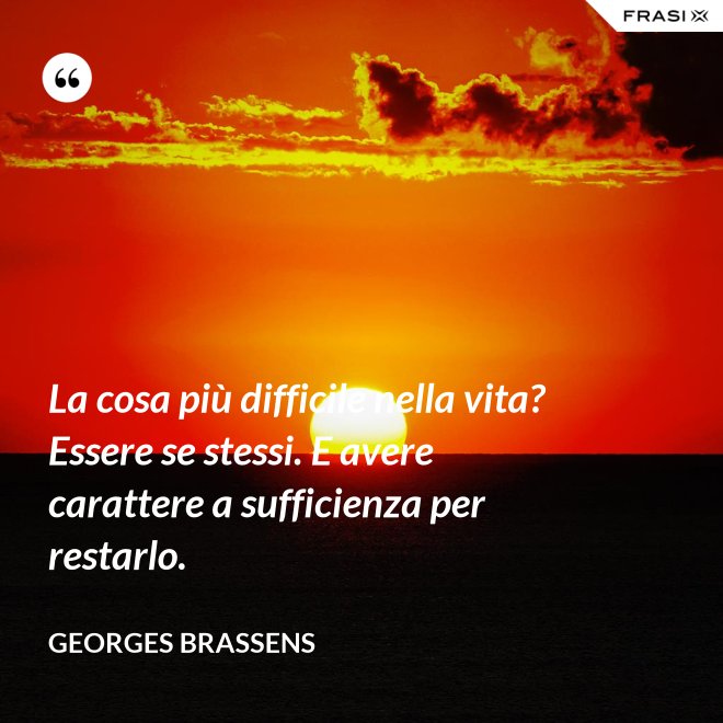 La cosa più difficile nella vita? Essere se stessi. E avere carattere a sufficienza per restarlo. - GEORGES BRASSENS